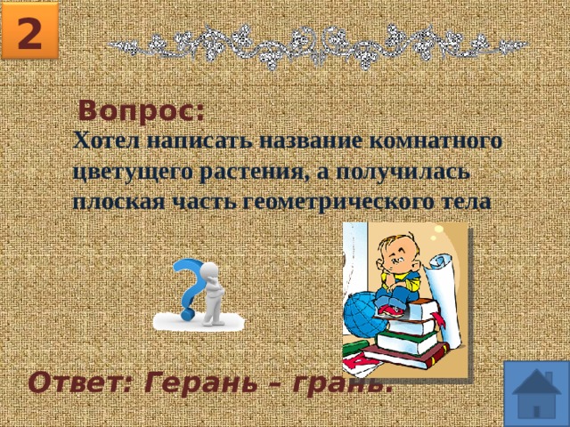 2 Вопрос: Хотел написать название комнатного цветущего растения, а получилась плоская часть геометрического тела Ответ: Герань – грань. 