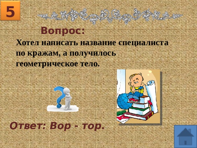 5 Вопрос: Хотел написать название специалиста по кражам, а получилось геометрическое тело. Ответ: Вор - тор. 