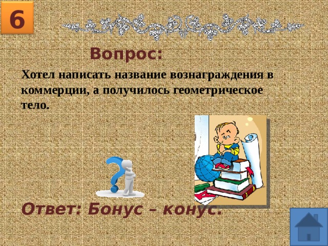 6 Вопрос: Хотел написать название вознаграждения в коммерции, а получилось геометрическое тело. Ответ: Бонус – конус. 