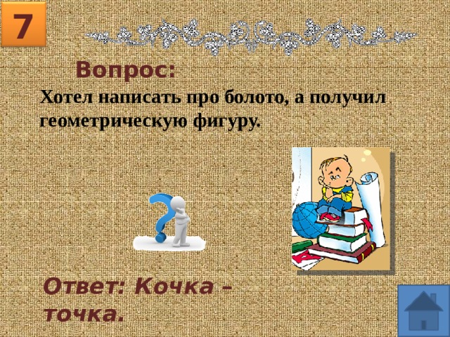 7 Вопрос: Хотел написать про болото, а получил геометрическую фигуру. Ответ: Кочка – точка. 