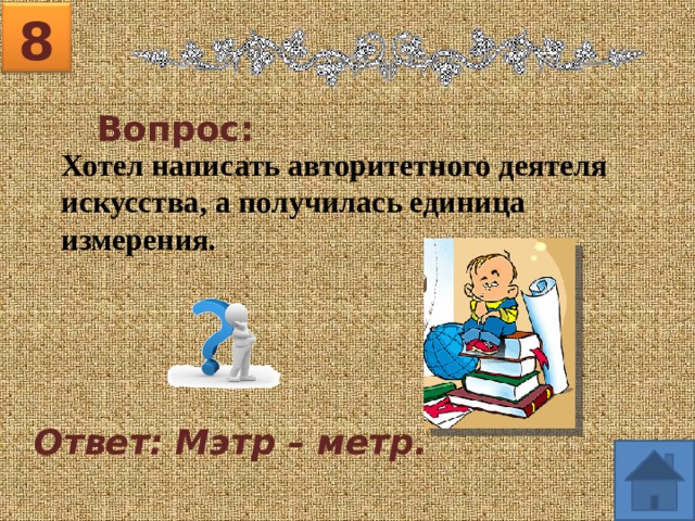 8 Вопрос: Хотел написать авторитетного деятеля искусства, а получилась единица измерения. Ответ: Мэтр – метр. 