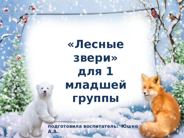 «Лесные звери»  для 1 младшей группы подготовила воспитатель: Юшко А.А. 