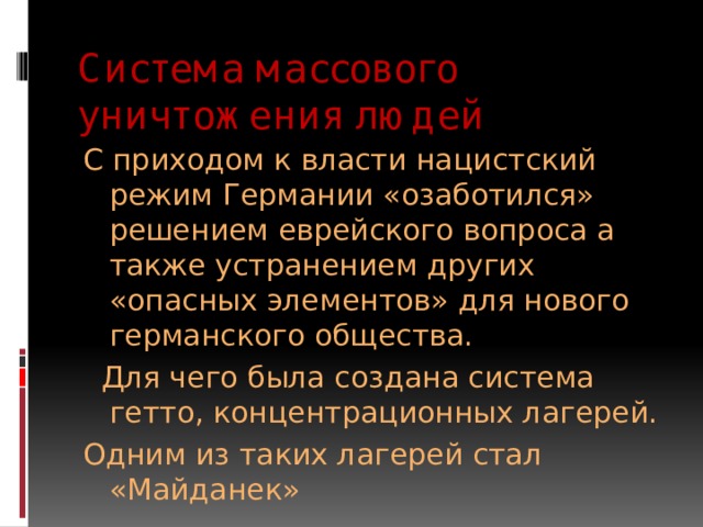 Система массового уничтожения людей С приходом к власти нацистский режим Германии «озаботился» решением еврейского вопроса а также устранением других «опасных элементов» для нового германского общества.  Для чего была создана система гетто, концентрационных лагерей. Одним из таких лагерей стал «Майданек» 