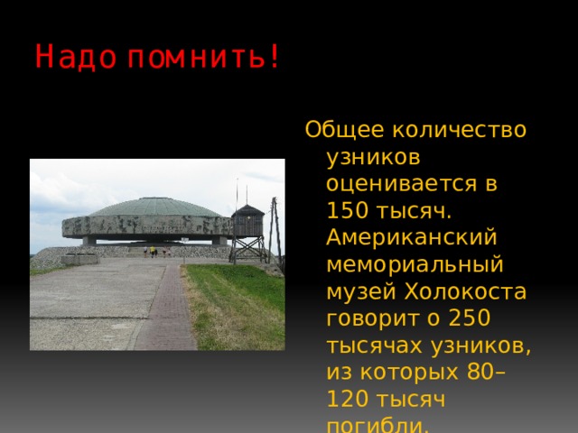 Надо помнить! Общее количество узников оценивается в 150 тысяч. Американский мемориальный музей Холокоста говорит о 250 тысячах узников, из которых 80–120 тысяч погибли. 