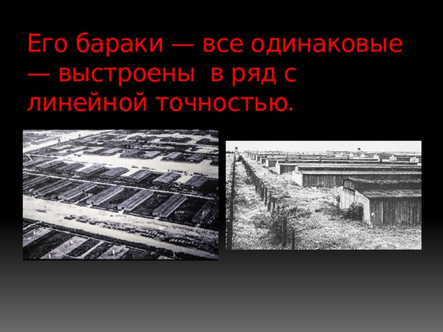 Его бараки — все одинаковые — выстроены в ряд с линейной точностью. 