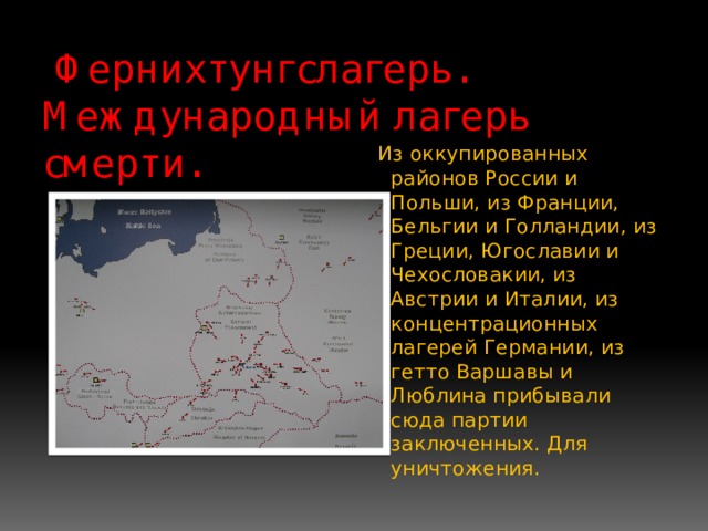  Фернихтунгслагерь. Международный лагерь смерти.  Из оккупированных районов России и Польши, из Франции, Бельгии и Голландии, из Греции, Югославии и Чехословакии, из Австрии и Италии, из концентрационных лагерей Германии, из гетто Варшавы и Люблина прибывали сюда партии заключенных. Для уничтожения. 