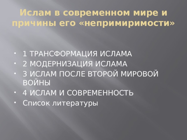 Ислам в современном мире и причины его «непримиримости» 1 ТРАНСФОРМАЦИЯ ИСЛАМА 2 МОДЕРНИЗАЦИЯ ИСЛАМА 3 ИСЛАМ ПОСЛЕ ВТОРОЙ МИРОВОЙ ВОЙНЫ 4 ИСЛАМ И СОВРЕМЕННОСТЬ Список литературы 