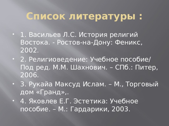 Список литературы : 1. Васильев Л.С. История религий Востока. - Ростов-на-Дону: Феникс, 2002. 2. Религиоведение: Учебное пособие/ Под ред. М.М. Шахнович. – СПб.: Питер, 2006. 3. Рукайа Максуд Ислам. – М., Торговый дом «Гранд»,. 4. Яковлев Е.Г. Эстетика: Учебное пособие. – М.: Гардарики, 2003. 