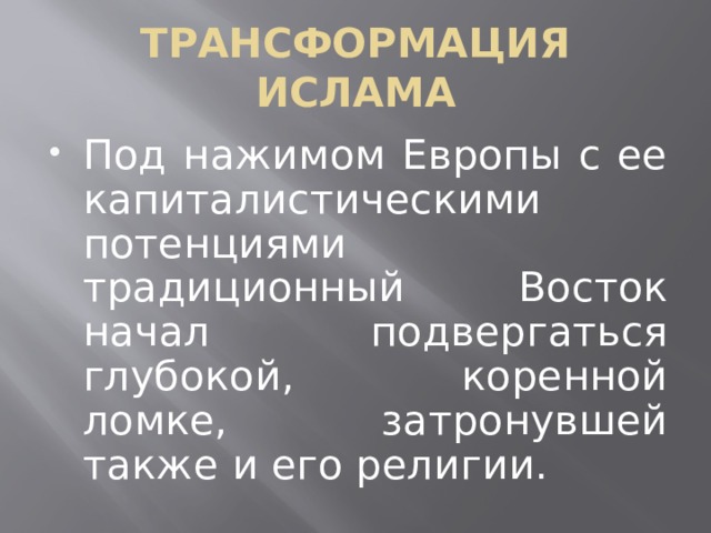 ТРАНСФОРМАЦИЯ ИСЛАМА Под нажимом Европы с ее капиталистическими потенциями традиционный Восток начал подвергаться глубокой, коренной ломке, затронувшей также и его религии. 