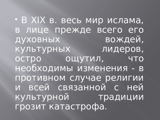  В XIX в. весь мир ислама, в лице прежде всего его духовных вождей, культурных лидеров, остро ощутил, что необходимы изменения - в противном случае религии и всей связанной с ней культурной традиции грозит катастрофа. 