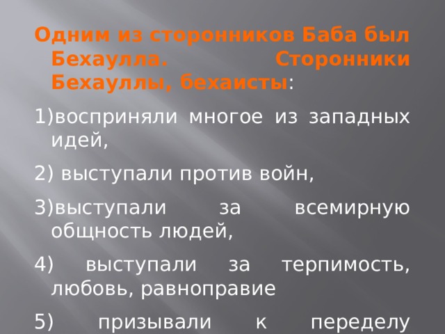 Одним из сторонников Баба был Бехаулла. Сторонники Бехауллы, бехаисты : восприняли многое из западных идей,  выступали против войн, выступали за всемирную общность людей,  выступали за терпимость, любовь, равноправие  призывали к переделу имуществ. 