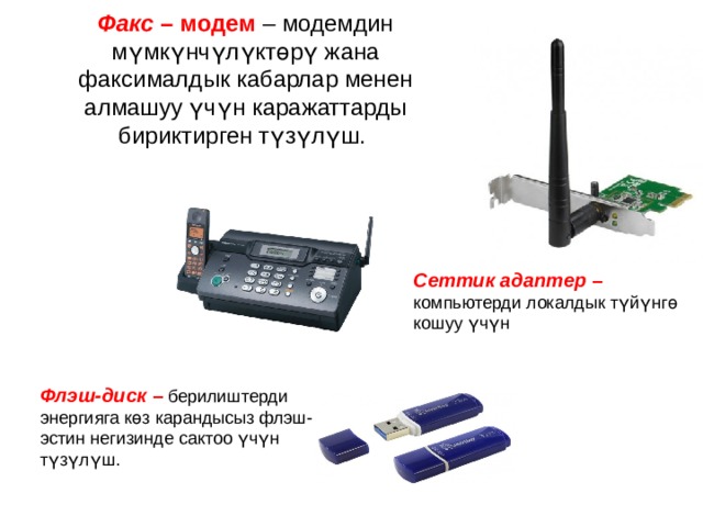     Факс – модем – модемдин мүмкүнчүлүктөрү жана факсималдык кабарлар менен алмашуу үчүн каражаттарды бириктирген түзүлүш.    Сеттик адаптер – компьютерди локалдык түйүнгө кошуу үчүн Флэш-диск – берилиштерди энергияга көз карандысыз флэш-эстин негизинде сактоо үчүн түзүлүш. 