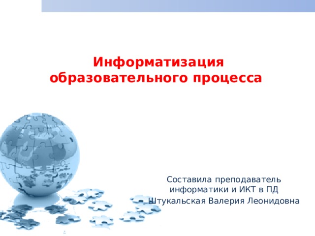 Информатизация образовательного процесса   Составила преподаватель информатики и ИКТ в ПД Штукальская Валерия Леонидовна 