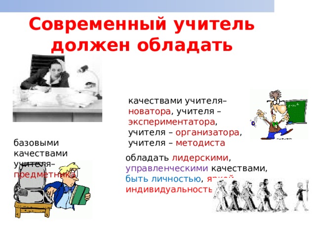 Современный учитель должен обладать   качествами учителя– новатора , учителя – экспериментатора , учителя – организатора , учителя – методиста  базовыми качествами учителя– предметника обладать лидерскими , управленческими качествами, быть личностью , яркой индивидуальностью 