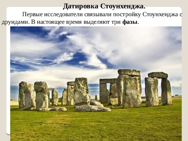 Датировка Стоунхенджа. Первые исследователи связывали постройку Стоунхенджа с друидами. В настоящее время выделяют три фазы . 