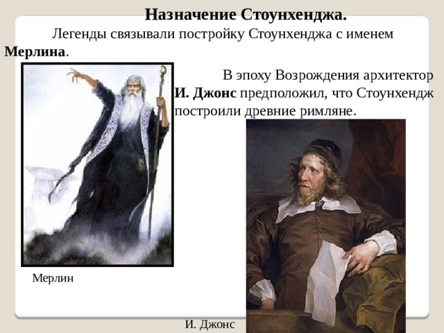 Назначение Стоунхенджа. Легенды связывали постройку Стоунхенджа с именем Мерлина . В эпоху Возрождения архитектор И. Джонс предположил, что Стоунхендж построили древние римляне. Мерлин И. Джонс 