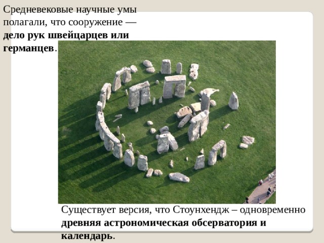 Средневековые научные умы полагали, что сооружение — дело рук швейцарцев или германцев . Существует версия, что Стоунхендж – одновременно древняя астрономическая обсерватория и календарь . 