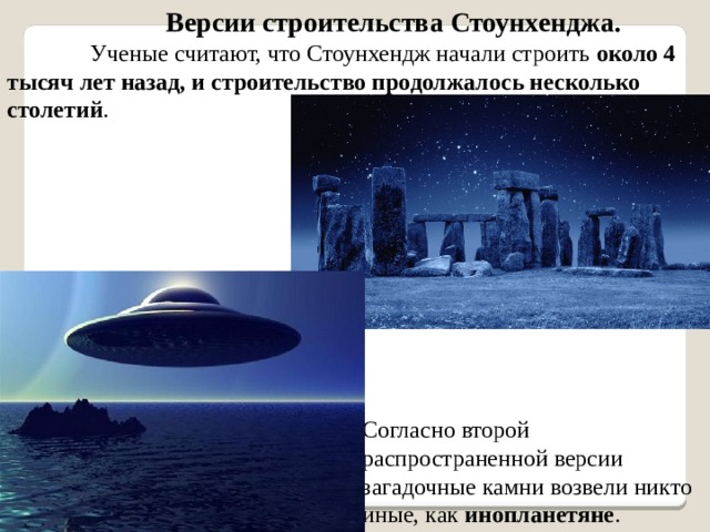 Версии строительства Стоунхенджа.  Ученые считают, что Стоунхендж начали строить около 4 тысяч лет назад, и строительство продолжалось несколько столетий . Согласно второй распространенной версии загадочные камни возвели никто иные, как инопланетяне . 