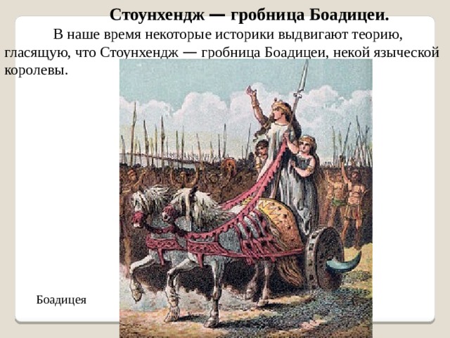 Стоунхендж — гробница Боадицеи. В наше время некоторые историки выдвигают теорию, гласящую, что Стоунхендж — гробница Боадицеи, некой языческой королевы. Боадицея 