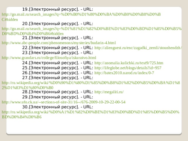 [Электронный ресурс]. - URL: http://go.mail.ru/search_images?q=%D0%B0%D1%80%D0%BA%D0%B0%D0%B8%D0%BC#hidden [Электронный ресурс]. - URL: http://go.mail.ru/search_images?q=%D1%81%D1%82%D0%BE%D1%83%D0%BD%D1%85%D0%B5%D0%BD%D0%B4%D0%B6#hidden [Электронный ресурс]. - URL: http://www.abc-people.com/phenomenons/mysteries/budarin-4.html [Электронный ресурс]. - URL: http://alienguest.ru/enc/zagadki_zemli/stounhendzh/ [Электронный ресурс]. - URL: http://www.grandars.ru/college/filosofiya/iskusstvo.html [Электронный ресурс]. - URL: http://anomalia.kulichki.ru/text9/725.htm [Электронный ресурс]. - URL: http://lifeglobe.net/blogs/details?id=957 [Электронный ресурс]. - URL: http://batex2010.narod.ru/index/0-7 [Электронный ресурс]. - URL: http://ru.wikipedia.org/wiki/%D0%90%D1%80%D1%85%D0%B8%D1%82%D0%B5%D0%BA%D1%82%D1%83%D1%80%D0%B0 [Электронный ресурс]. - URL: http://megaliti.ru/ [Электронный ресурс]. - URL: http://www.ufo.ck.ua/--sections-of-site-31/16--/676-2009-10-29-22-00-54 [Электронный ресурс]. - URL: http://ru.wikipedia.org/wiki/%D0%A1%D1%82%D0%BE%D1%83%D0%BD%D1%85%D0%B5%D0%BD%D0%B4%D0%B6 