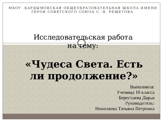  МБОУ Кардымовская Общеобразовательная школа Имени Героя Советского Союза С. Н. РешетоВА Исследовательская работа  на тему:   «Чудеса Света. Есть ли продолжение?»   