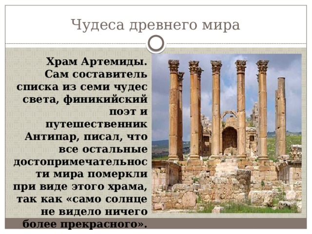 Чудеса древнего мира Храм Артемиды. Сам составитель списка из семи чудес света, финикийский поэт и путешественник Антипар, писал, что все остальные достопримечательности мира померкли при виде этого храма, так как «само солнце не видело ничего более прекрасного». 