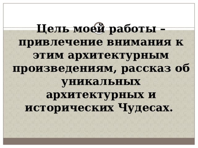 Цель моей работы – привлечение внимания к этим архитектурным произведениям, рассказ об уникальных архитектурных и исторических Чудесах. 