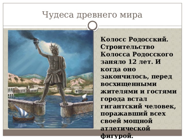 Чудеса древнего мира Колосс Родосский. Строительство Колосса Родосского заняло 12 лет. И когда оно закончилось, перед восхищенными жителями и гостями города встал гигантский человек, поражавший всех своей мощной атлетической фигурой. 