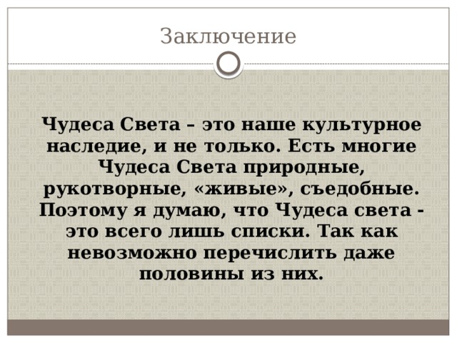 Заключение Чудеса Света – это наше культурное наследие, и не только. Есть многие Чудеса Света природные, рукотворные, «живые», съедобные. Поэтому я думаю, что Чудеса света - это всего лишь списки. Так как невозможно перечислить даже половины из них. 