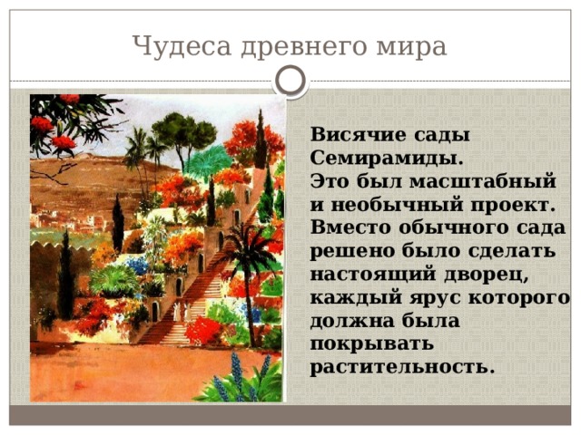 Чудеса древнего мира Висячие сады Семирамиды. Это был масштабный и необычный проект. Вместо обычного сада решено было сделать настоящий дворец, каждый ярус которого должна была покрывать растительность. 
