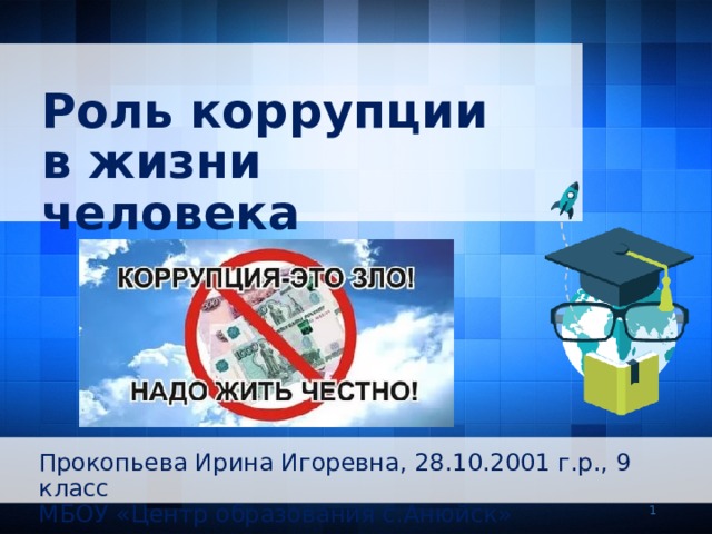 Роль коррупции в жизни человека Прокопьева Ирина Игоревна, 28.10.2001 г.р., 9 класс МБОУ «Центр образования с.Анюйск»   