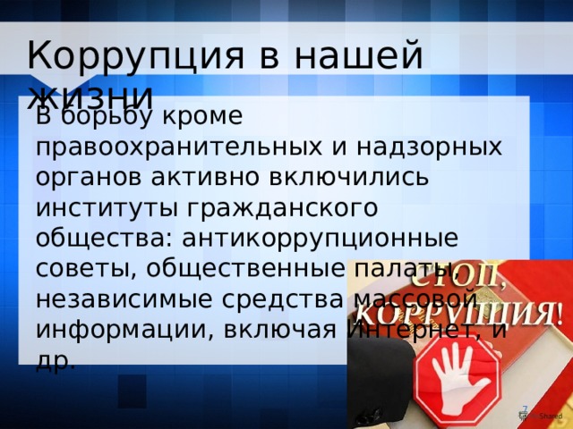 Коррупция в нашей жизни В борьбу кроме правоохранительных и надзорных органов активно включились институты гражданского общества: антикоррупционные советы, общественные палаты, независимые средства массовой информации, включая Интернет, и др.   