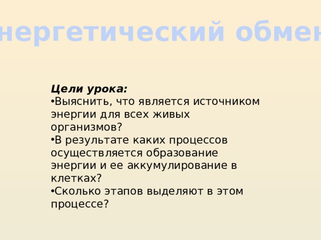Энергетический обмен Цели урока: Выяснить, что является источником энергии для всех живых организмов? В результате каких процессов осуществляется образование энергии и ее аккумулирование в клетках? Сколько этапов выделяют в этом процессе? 