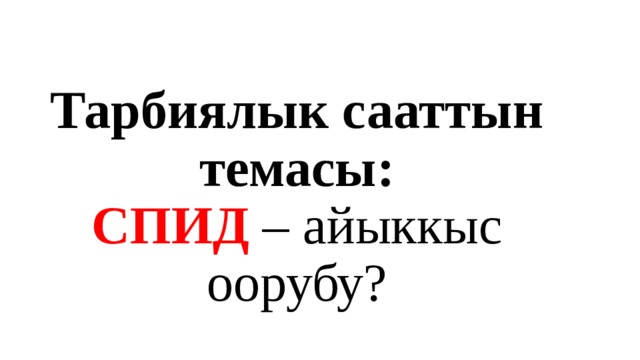 Тарбиялык сааттын темасы:  СПИД – айыккыс оорубу? 