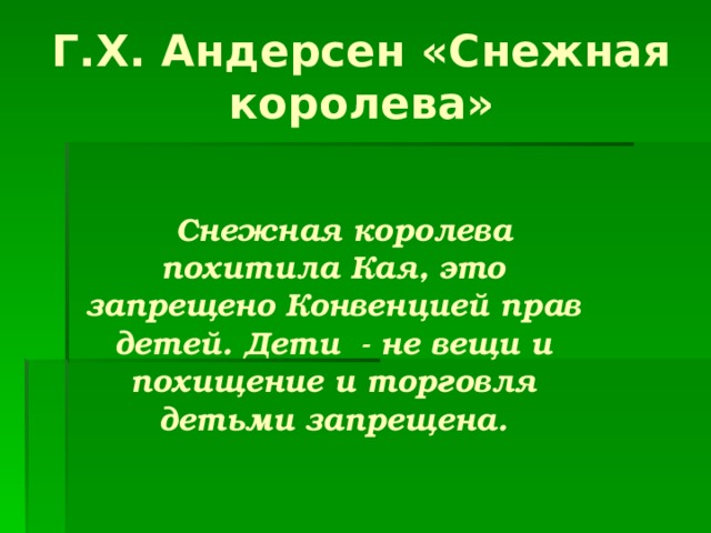 Г.Х. Андерсен «Снежная королева»  Снежная королева похитила Кая, это запрещено Конвенцией прав детей. Дети - не вещи и похищение и торговля детьми запрещена. 