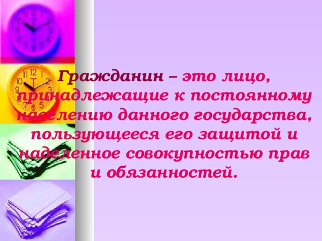 Гражданин  – это  лицо, принадлежащие к постоянному населению данного государства, пользующееся его защитой и наделенное совокупностью прав и обязанностей. 