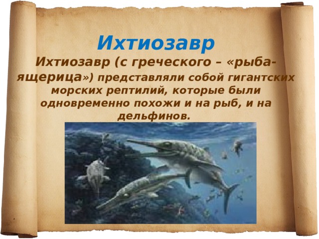Ихтиозавр  Ихтиозавр (с греческого – «рыба-ящерица ») представляли собой гигантских морских рептилий, которые были одновременно похожи и на рыб, и на дельфинов. 