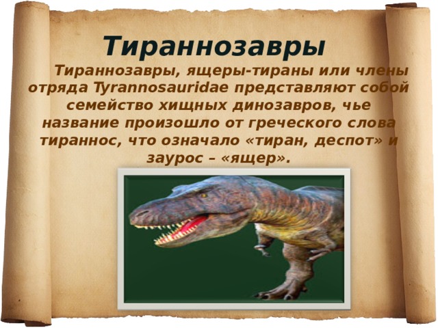 Тираннозавры       Тираннозавры, ящеры-тираны или члены отряда Tyrannosauridae представляют собой семейство хищных динозавров, чье название произошло от греческого слова тираннос, что означало «тиран, деспот» и заурос – «ящер».   
