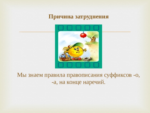 Причина затруднения         Мы знаем правила правописания суффиксов -о, -а, на конце наречий. 