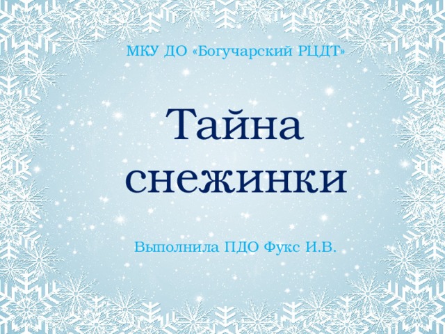 МКУ ДО «Богучарский РЦДТ»    Тайна  снежинки    Выполнила ПДО Фукс И.В. 