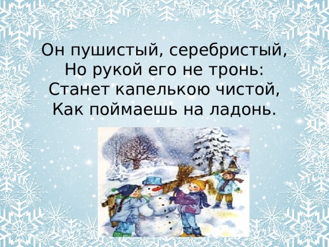 Он пушистый, серебристый,  Но рукой его не тронь:  Станет капелькою чистой,  Как поймаешь на ладонь. 