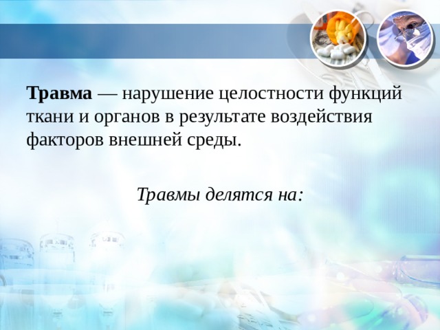 Травма  — нарушение целостности функций ткани и органов в результате воздействия факторов внешней среды. Травмы делятся на: 