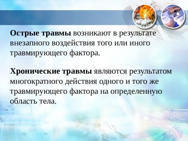 Острые травмы  возникают в результате внезапного воздействия того или иного травмирующего фактора.  Хронические травмы  являются результатом многократного действия одного и того же травмирующего фактора на определенную область тела. 