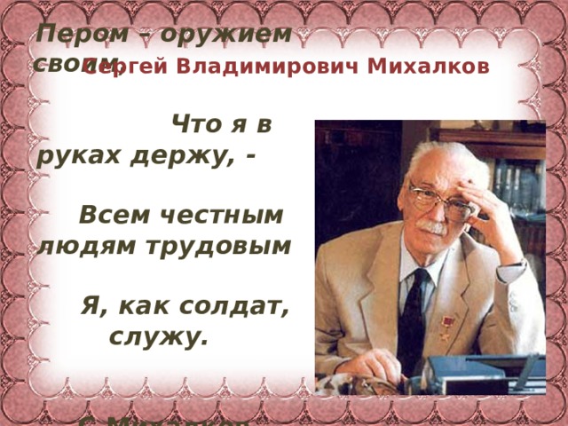 Сергей Владимирович Михалков Пером – оружием своим, Что я в руках держу, -  Всем честным людям трудовым  Я, как солдат, служу.   С.Михалков 