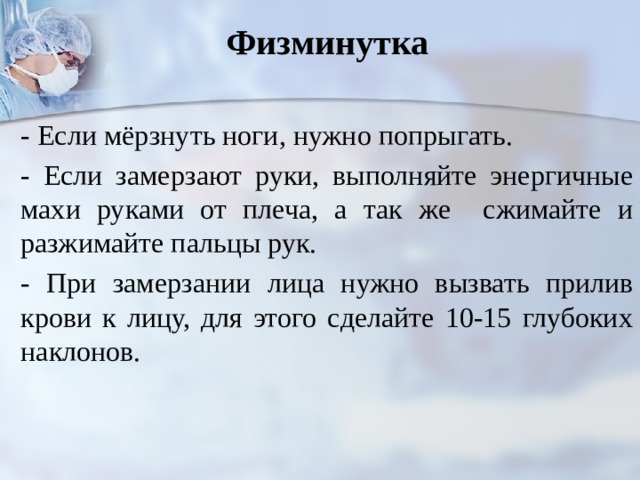 Физминутка - Если мёрзнуть ноги, нужно попрыгать. - Если замерзают руки, выполняйте энергичные махи руками от плеча, а так же сжимайте и разжимайте пальцы рук. - При замерзании лица нужно вызвать прилив крови к лицу, для этого сделайте 10-15 глубоких наклонов. 