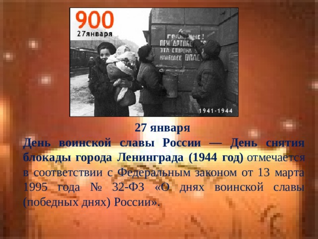 27 января День воинской славы России — День снятия блокады города Ленинграда (1944 год)  отмечается в соответствии с Федеральным законом от 13 марта 1995 года № 32-ФЗ «О днях воинской славы (победных днях) России». 