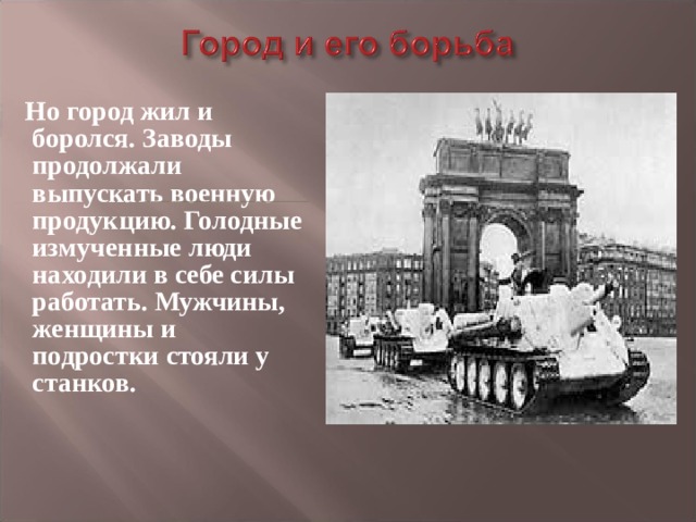  Но город жил и боролся. Заводы продолжали выпускать военную продукцию. Голодные измученные люди находили в себе силы работать. Мужчины, женщины и подростки стояли у станков. 