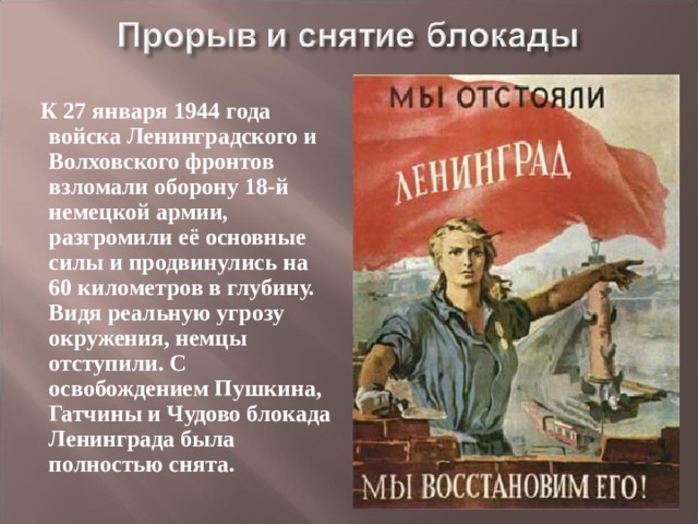  К 27 января 1944 года войска Ленинградского и Волховского фронтов взломали оборону 18-й немецкой армии, разгромили её основные силы и продвинулись на 60 километров в глубину. Видя реальную угрозу окружения, немцы отступили. С освобождением Пушкина, Гатчины и Чудово блокада Ленинграда была полностью снята. 