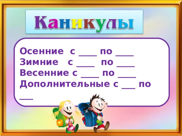 Осенние с ____ по ____ Зимние с ____ по ____ Весенние с ____ по ____ Дополнительные с ___ по ___
