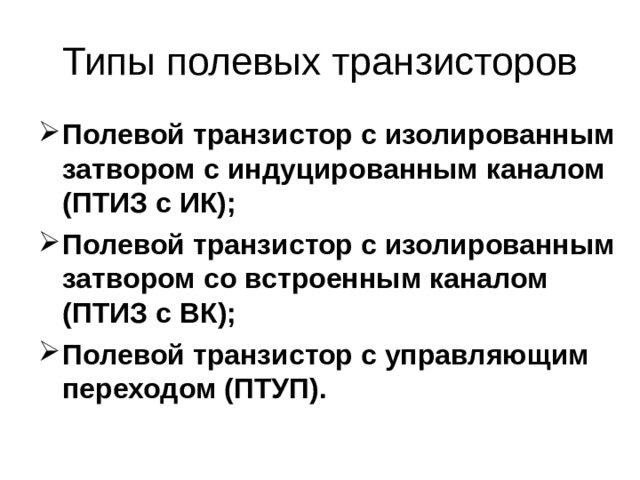 Полевой транзистор с изолированным затвором с индуцированным каналом (ПТИЗ с ИК); Полевой транзистор с изолированным затвором со встроенным каналом (ПТИЗ с ВК); Полевой транзистор с управляющим переходом (ПТУП). 